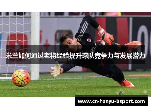 米兰如何通过老将经验提升球队竞争力与发展潜力 米兰如何通过老将经验提升球队竞争力与发展潜力