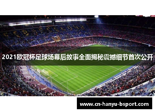 2021欧冠杯足球场幕后故事全面揭秘震撼细节首次公开