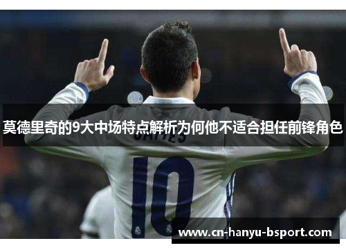 莫德里奇的9大中场特点解析为何他不适合担任前锋角色 莫德里奇的9大中场特点解析为何他不适合担任前锋角色