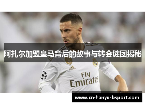 阿扎尔加盟皇马背后的故事与转会谜团揭秘 阿扎尔加盟皇马背后的故事与转会谜团揭秘