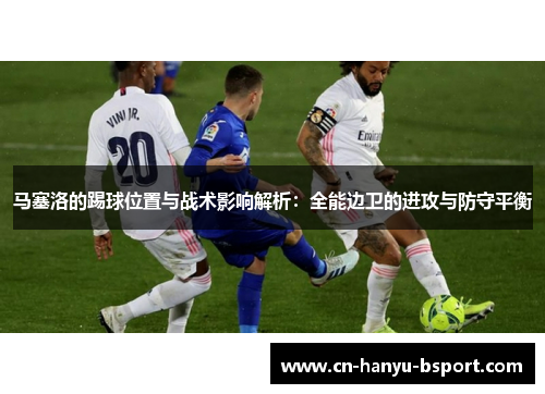 马塞洛的踢球位置与战术影响解析:全能边卫的进攻与防守平衡 马塞洛的踢球位置与战术影响解析:全能边卫的进攻与防守平衡