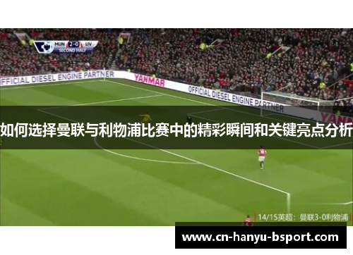 如何选择曼联与利物浦比赛中的精彩瞬间和关键亮点分析 如何选择曼联与利物浦比赛中的精彩瞬间和关键亮点分析