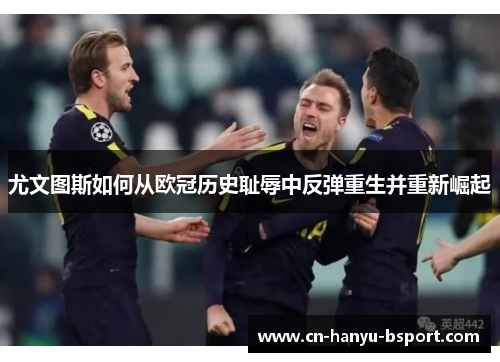 尤文图斯如何从欧冠历史耻辱中反弹重生并重新崛起 尤文图斯如何从欧冠历史耻辱中反弹重生并重新崛起