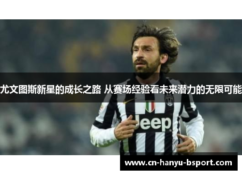 尤文图斯新星的成长之路 从赛场经验看未来潜力的无限可能