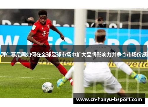 拜仁慕尼黑如何在全球足球市场中扩大品牌影响力并争夺市场份额