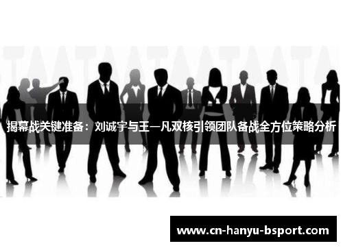 揭幕战关键准备：刘诚宇与王一凡双核引领团队备战全方位策略分析