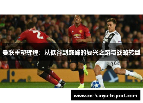 曼联重塑辉煌：从低谷到巅峰的复兴之路与战略转型