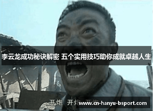李云龙成功秘诀解密 五个实用技巧助你成就卓越人生 李云龙成功秘诀解密 五个实用技巧助你成就卓越人生