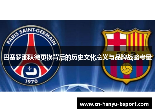 巴塞罗那队徽更换背后的历史文化意义与品牌战略考量 巴塞罗那队徽更换背后的历史文化意义与品牌战略考量