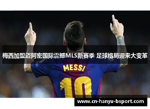梅西加盟迈阿密国际震撼MLS新赛季 足球格局迎来大变革 梅西加盟迈阿密国际震撼MLS新赛季 足球格局迎来大变革