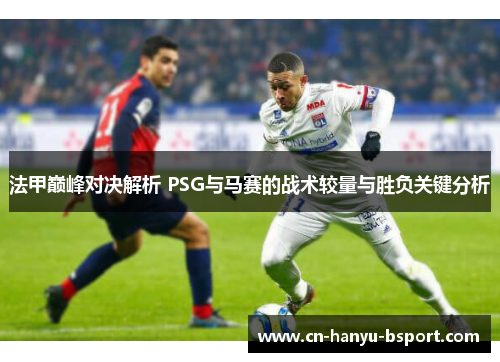 法甲巅峰对决解析 PSG与马赛的战术较量与胜负关键分析 法甲巅峰对决解析 PSG与马赛的战术较量与胜负关键分析