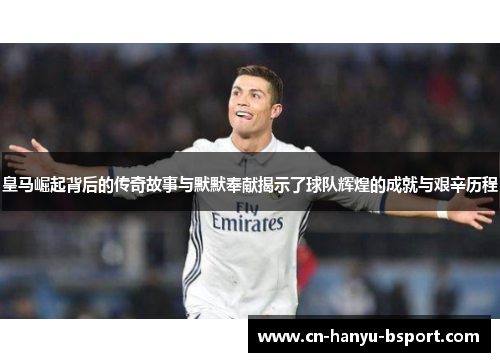 皇马崛起背后的传奇故事与默默奉献揭示了球队辉煌的成就与艰辛历程