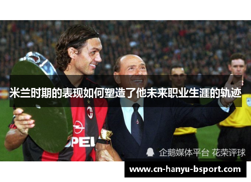 米兰时期的表现如何塑造了他未来职业生涯的轨迹 米兰时期的表现如何塑造了他未来职业生涯的轨迹