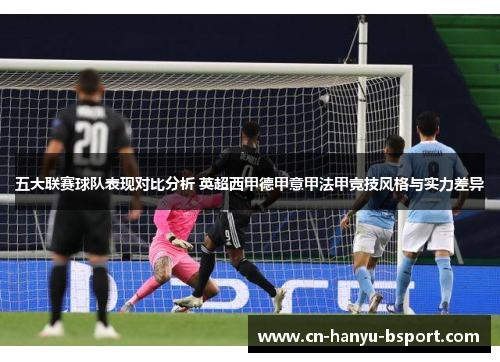 五大联赛球队表现对比分析 英超西甲德甲意甲法甲竞技风格与实力差异