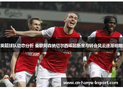 英超球队动态分析 曼联阿森纳切尔西崛起新星与转会风云逐渐明朗