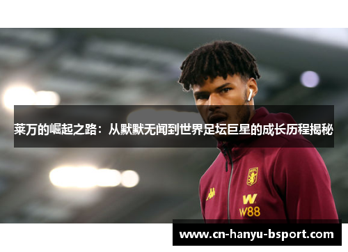 莱万的崛起之路：从默默无闻到世界足坛巨星的成长历程揭秘