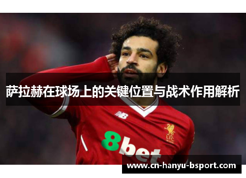 萨拉赫在球场上的关键位置与战术作用解析