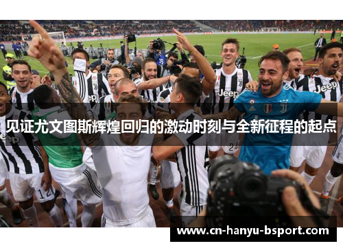 见证尤文图斯辉煌回归的激动时刻与全新征程的起点