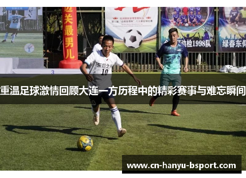 重温足球激情回顾大连一方历程中的精彩赛事与难忘瞬间