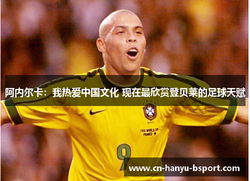 阿内尔卡：我热爱中国文化 现在最欣赏登贝莱的足球天赋