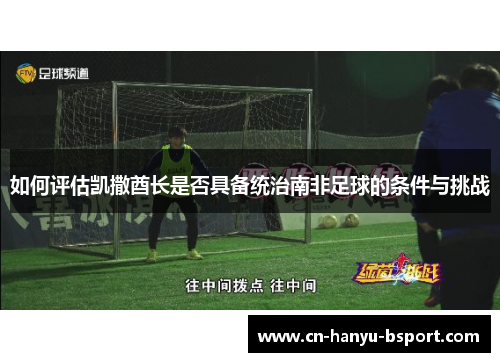 如何评估凯撒酋长是否具备统治南非足球的条件与挑战 如何评估凯撒酋长是否具备统治南非足球的条件与挑战