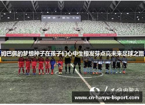 姆巴佩的梦想种子在孩子们心中生根发芽点亮未来足球之路 姆巴佩的梦想种子在孩子们心中生根发芽点亮未来足球之路
