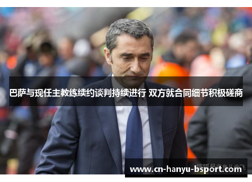 巴萨与现任主教练续约谈判持续进行 双方就合同细节积极磋商