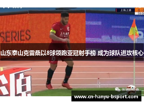 山东泰山克雷桑以8球领跑亚冠射手榜 成为球队进攻核心