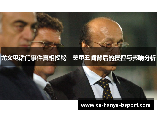 尤文电话门事件真相揭秘：意甲丑闻背后的操控与影响分析