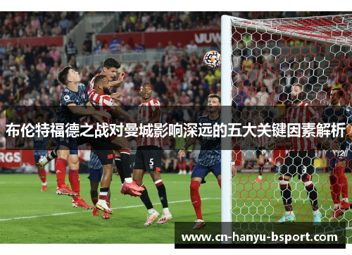 布伦特福德之战对曼城影响深远的五大关键因素解析 布伦特福德之战对曼城影响深远的五大关键因素解析