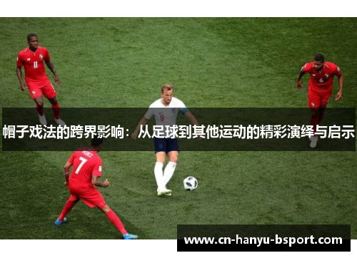 帽子戏法的跨界影响:从足球到其他运动的精彩演绎与启示 帽子戏法的跨界影响:从足球到其他运动的精彩演绎与启示