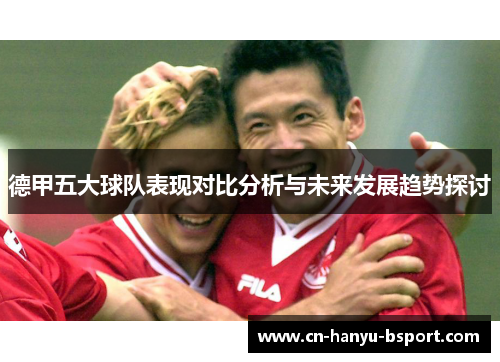 德甲五大球队表现对比分析与未来发展趋势探讨 德甲五大球队表现对比分析与未来发展趋势探讨