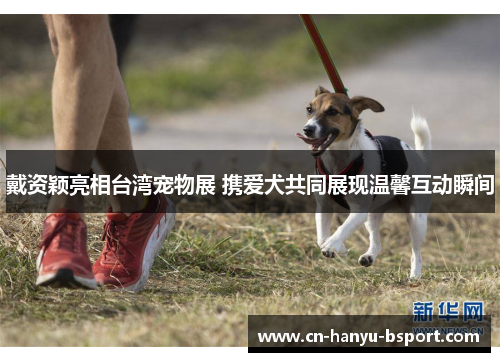 戴资颖亮相台湾宠物展 携爱犬共同展现温馨互动瞬间 戴资颖亮相台湾宠物展 携爱犬共同展现温馨互动瞬间