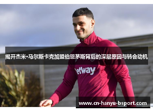 揭开杰米·马尔斯卡克加盟伯恩茅斯背后的深层原因与转会动机