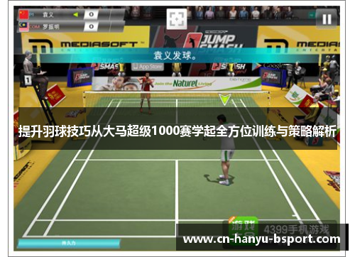 提升羽球技巧从大马超级1000赛学起全方位训练与策略解析 提升羽球技巧从大马超级1000赛学起全方位训练与策略解析