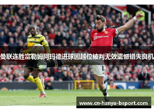 曼联连胜富勒姆阿玛德进球因越位被判无效遗憾错失良机