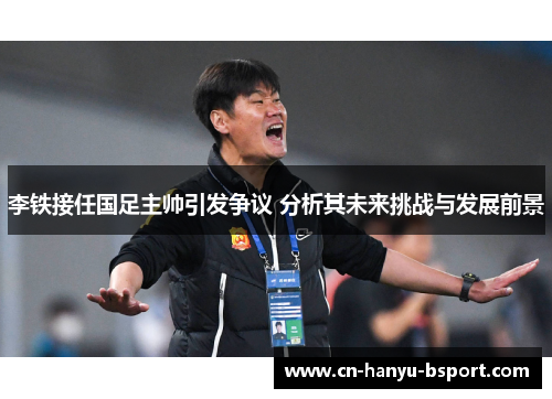 李铁接任国足主帅引发争议 分析其未来挑战与发展前景