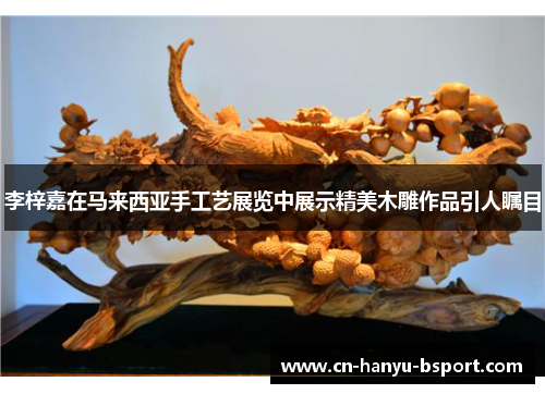 李梓嘉在马来西亚手工艺展览中展示精美木雕作品引人瞩目 李梓嘉在马来西亚手工艺展览中展示精美木雕作品引人瞩目