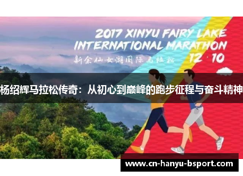 杨绍辉马拉松传奇:从初心到巅峰的跑步征程与奋斗精神 杨绍辉马拉松传奇:从初心到巅峰的跑步征程与奋斗精神