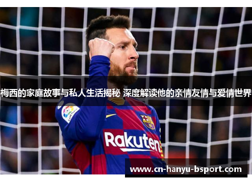 梅西的家庭故事与私人生活揭秘 深度解读他的亲情友情与爱情世界 梅西的家庭故事与私人生活揭秘 深度解读他的亲情友情与爱情世界