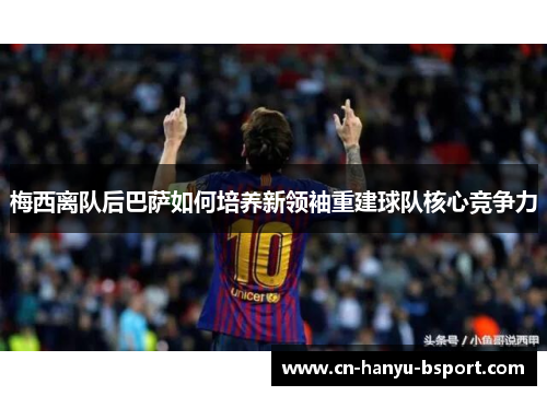 梅西离队后巴萨如何培养新领袖重建球队核心竞争力