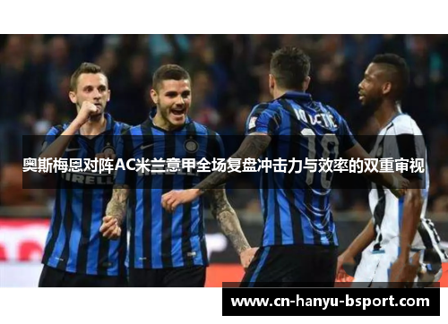 奥斯梅恩对阵AC米兰意甲全场复盘冲击力与效率的双重审视 奥斯梅恩对阵AC米兰意甲全场复盘冲击力与效率的双重审视