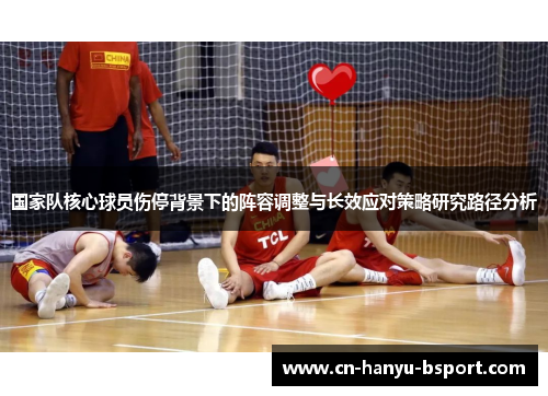 国家队核心球员伤停背景下的阵容调整与长效应对策略研究路径分析