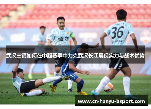 武汉三镇如何在中超赛季中力克武汉长江展现实力与战术优势 武汉三镇如何在中超赛季中力克武汉长江展现实力与战术优势