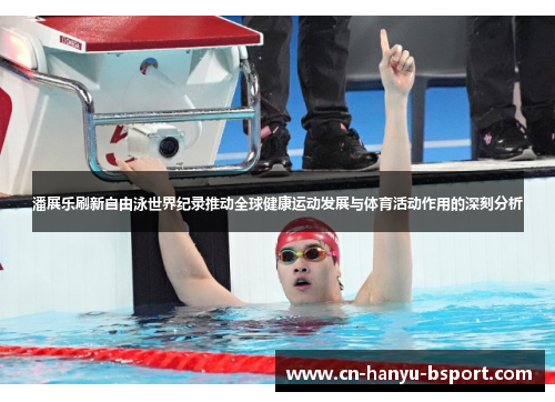 潘展乐刷新自由泳世界纪录推动全球健康运动发展与体育活动作用的深刻分析 潘展乐刷新自由泳世界纪录推动全球健康运动发展与体育活动作用的深刻分析