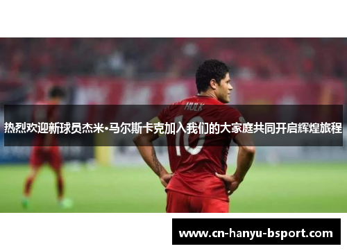 热烈欢迎新球员杰米·马尔斯卡克加入我们的大家庭共同开启辉煌旅程 热烈欢迎新球员杰米·马尔斯卡克加入我们的大家庭共同开启辉煌旅程