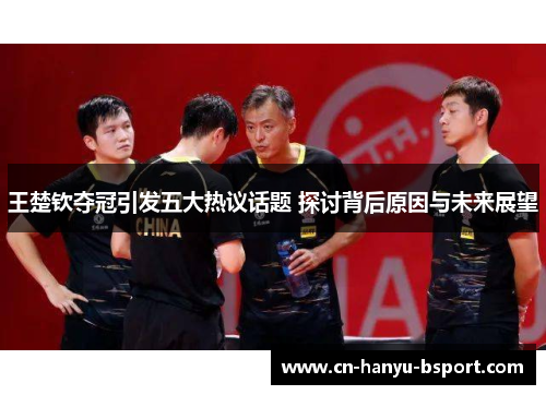 王楚钦夺冠引发五大热议话题 探讨背后原因与未来展望