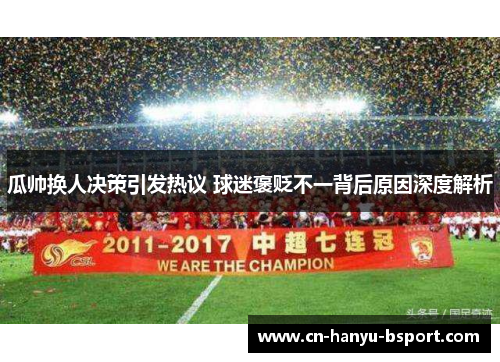 瓜帅换人决策引发热议 球迷褒贬不一背后原因深度解析 瓜帅换人决策引发热议 球迷褒贬不一背后原因深度解析
