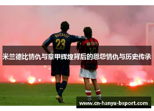 米兰德比情仇与意甲辉煌背后的恩怨情仇与历史传承 米兰德比情仇与意甲辉煌背后的恩怨情仇与历史传承