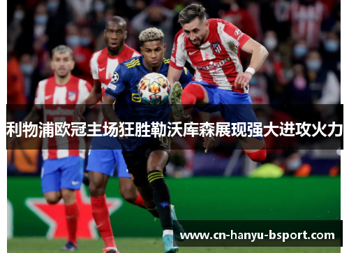 利物浦欧冠主场狂胜勒沃库森展现强大进攻火力 利物浦欧冠主场狂胜勒沃库森展现强大进攻火力